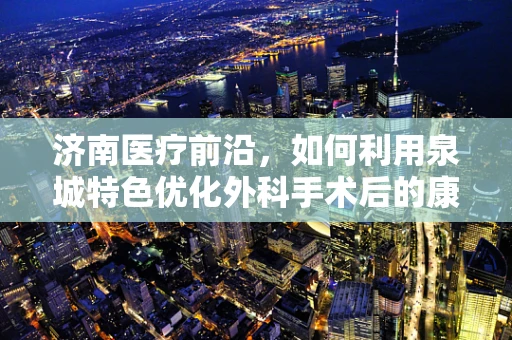济南医疗前沿，如何利用泉城特色优化外科手术后的康复环境？
