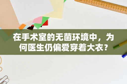 在手术室的无菌环境中，为何医生仍偏爱穿着大衣？