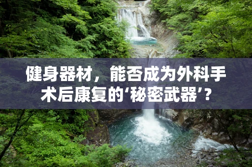 健身器材，能否成为外科手术后康复的‘秘密武器’？