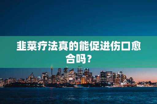韭菜疗法真的能促进伤口愈合吗？