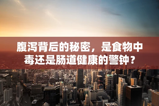 腹泻背后的秘密，是食物中毒还是肠道健康的警钟？