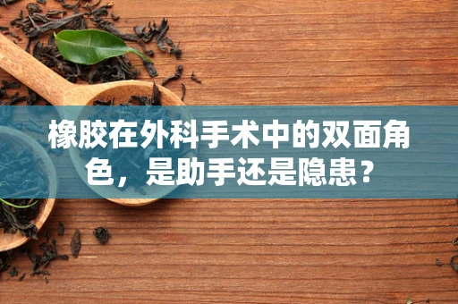 橡胶在外科手术中的双面角色，是助手还是隐患？
