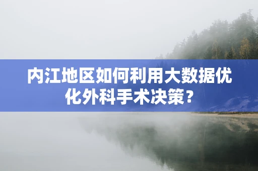 内江地区如何利用大数据优化外科手术决策？
