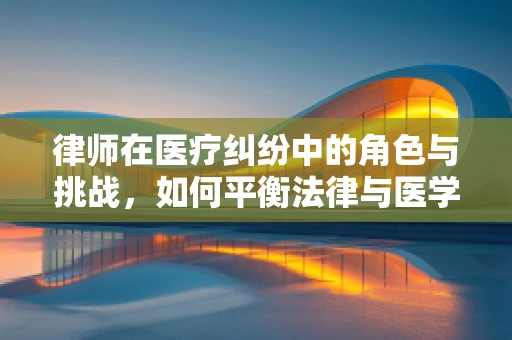 律师在医疗纠纷中的角色与挑战，如何平衡法律与医学的边界？