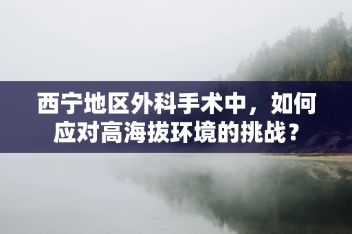 西宁地区外科手术中，如何应对高海拔环境的挑战？