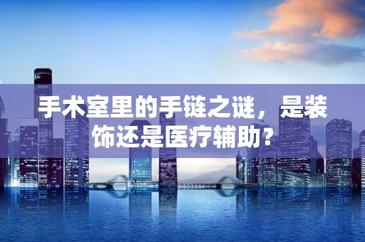手术室里的手链之谜，是装饰还是医疗辅助？