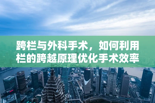 跨栏与外科手术，如何利用栏的跨越原理优化手术效率？