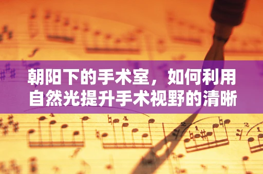 朝阳下的手术室，如何利用自然光提升手术视野的清晰度？