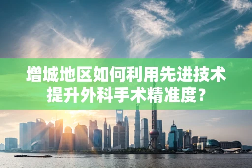增城地区如何利用先进技术提升外科手术精准度？