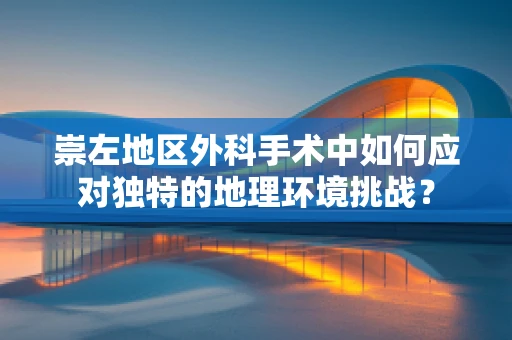 崇左地区外科手术中如何应对独特的地理环境挑战？
