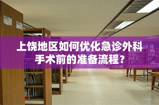 上饶地区如何优化急诊外科手术前的准备流程？