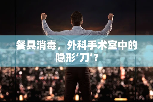 餐具消毒，外科手术室中的隐形‘刀’？