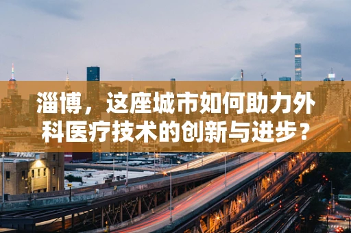 淄博，这座城市如何助力外科医疗技术的创新与进步？