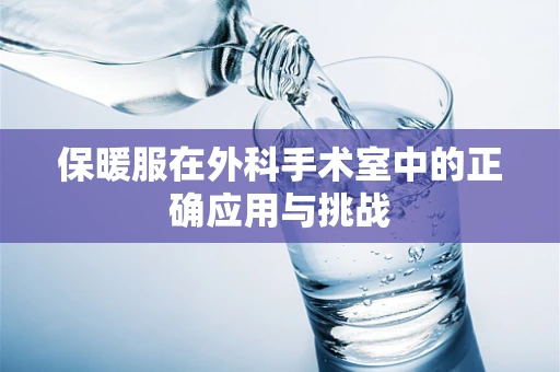保暖服在外科手术室中的正确应用与挑战