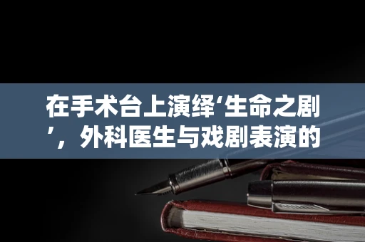 在手术台上演绎‘生命之剧’，外科医生与戏剧表演的奇妙交集