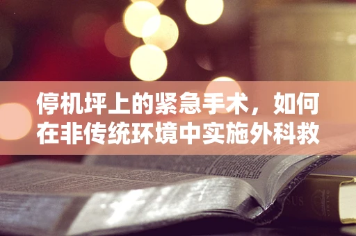 停机坪上的紧急手术，如何在非传统环境中实施外科救治？