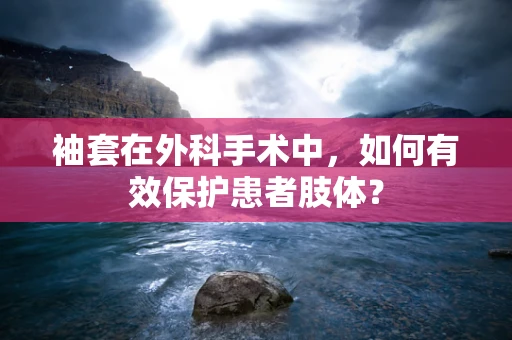 袖套在外科手术中，如何有效保护患者肢体？