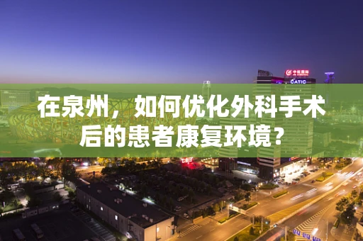 在泉州，如何优化外科手术后的患者康复环境？