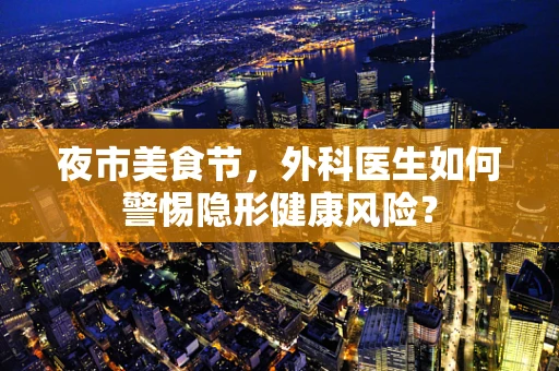 夜市美食节，外科医生如何警惕隐形健康风险？