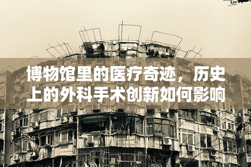 博物馆里的医疗奇迹，历史上的外科手术创新如何影响现代医疗实践？