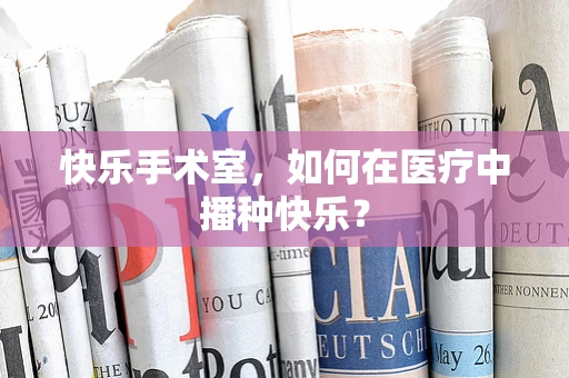 快乐手术室，如何在医疗中播种快乐？