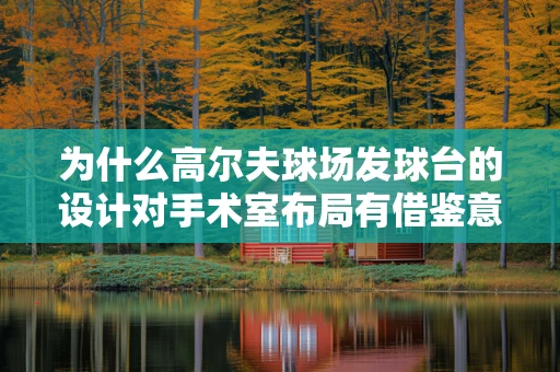 为什么高尔夫球场发球台的设计对手术室布局有借鉴意义？