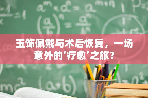 玉饰佩戴与术后恢复，一场意外的‘疗愈’之旅？