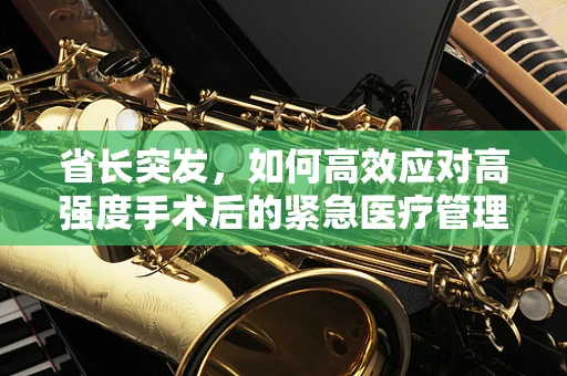 省长突发，如何高效应对高强度手术后的紧急医疗管理？
