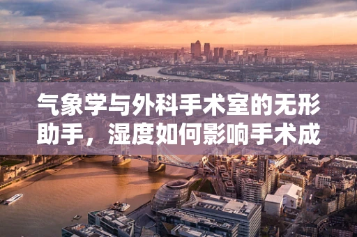 气象学与外科手术室的无形助手，湿度如何影响手术成功率？