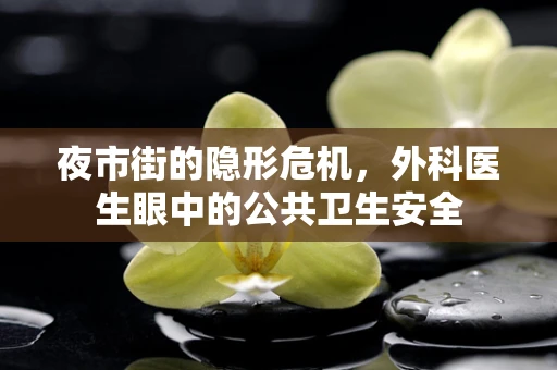 夜市街的隐形危机，外科医生眼中的公共卫生安全