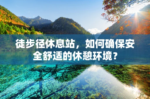 徒步径休息站，如何确保安全舒适的休憩环境？