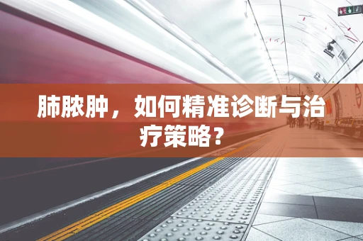 肺脓肿，如何精准诊断与治疗策略？