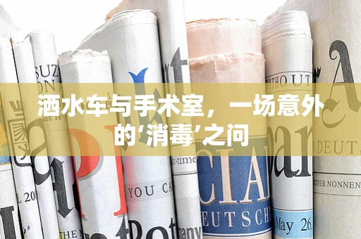 洒水车与手术室，一场意外的‘消毒’之问