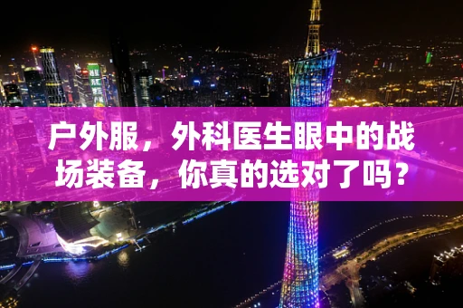 户外服，外科医生眼中的战场装备，你真的选对了吗？