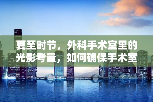 夏至时节，外科手术室里的光影考量，如何确保手术室照明不影响患者康复？