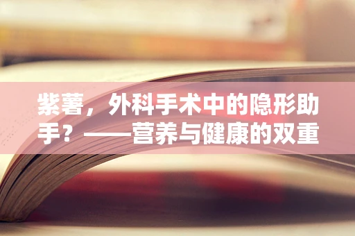 紫薯，外科手术中的隐形助手？——营养与健康的双重考量