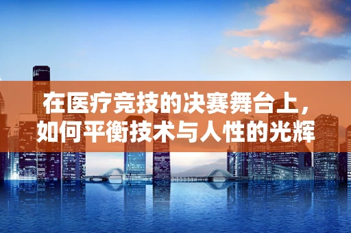 在医疗竞技的决赛舞台上，如何平衡技术与人性的光辉？