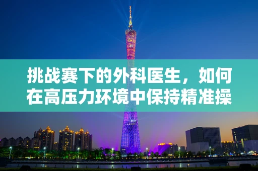 挑战赛下的外科医生，如何在高压力环境中保持精准操作？