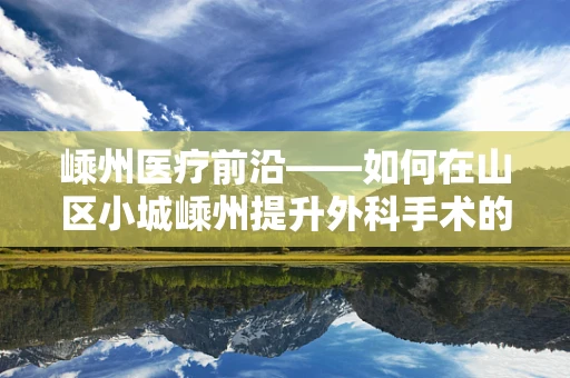 嵊州医疗前沿——如何在山区小城嵊州提升外科手术的安全性与效率？