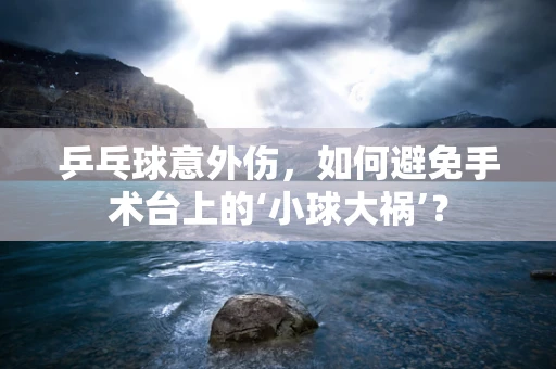 乒乓球意外伤，如何避免手术台上的‘小球大祸’？