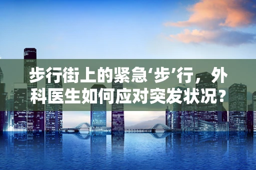 步行街上的紧急‘步’行，外科医生如何应对突发状况？
