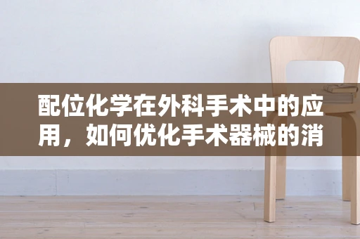配位化学在外科手术中的应用，如何优化手术器械的消毒与灭菌？