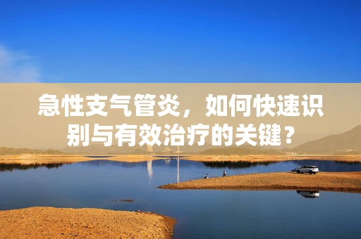 急性支气管炎，如何快速识别与有效治疗的关键？