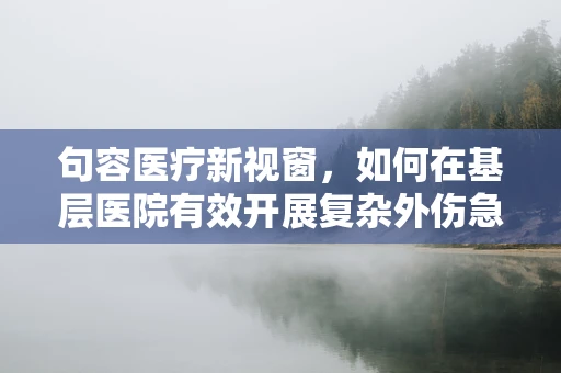 句容医疗新视窗，如何在基层医院有效开展复杂外伤急救？