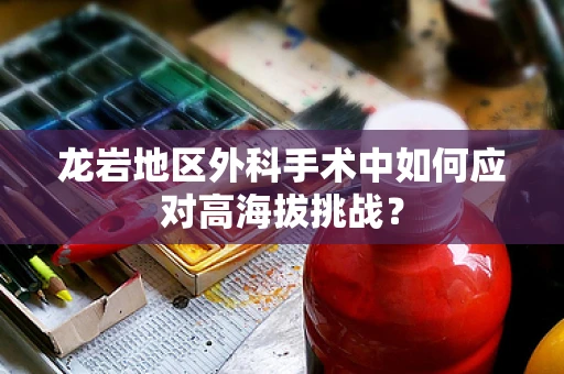 龙岩地区外科手术中如何应对高海拔挑战？