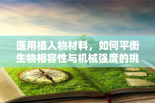 医用植入物材料，如何平衡生物相容性与机械强度的挑战？