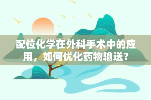配位化学在外科手术中的应用，如何优化药物输送？