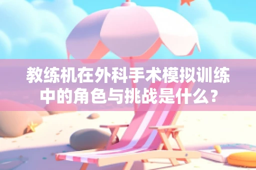 教练机在外科手术模拟训练中的角色与挑战是什么？
