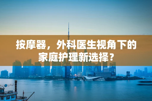 按摩器，外科医生视角下的家庭护理新选择？
