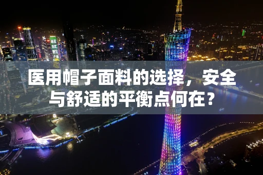 医用帽子面料的选择，安全与舒适的平衡点何在？